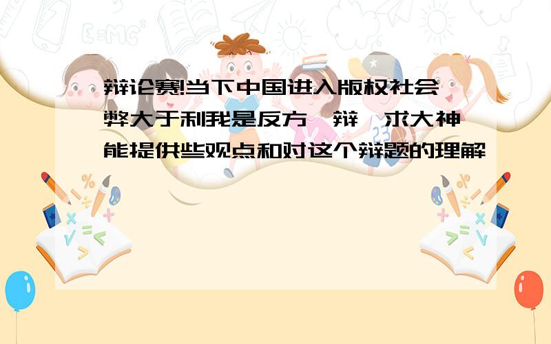 辩论赛!当下中国进入版权社会弊大于利我是反方一辩,求大神能提供些观点和对这个辩题的理解