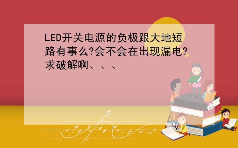 LED开关电源的负极跟大地短路有事么?会不会在出现漏电?求破解啊、、、