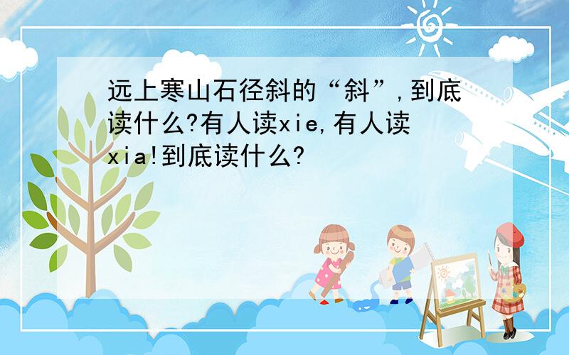 远上寒山石径斜的“斜”,到底读什么?有人读xie,有人读xia!到底读什么?