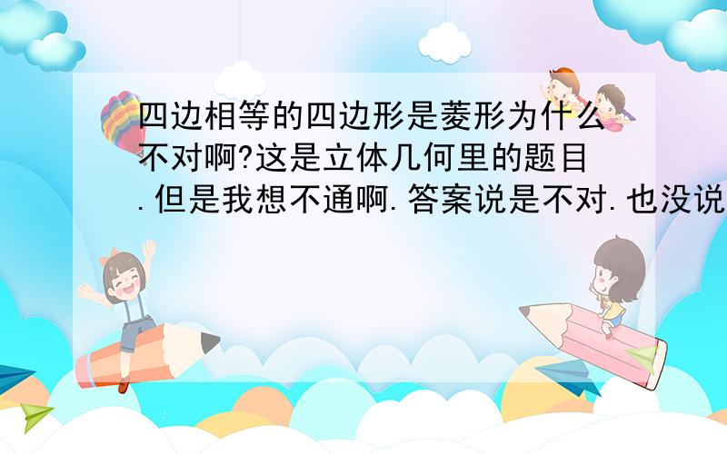 四边相等的四边形是菱形为什么不对啊?这是立体几何里的题目.但是我想不通啊.答案说是不对.也没说为什么