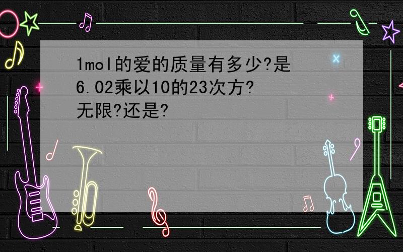 1mol的爱的质量有多少?是6.02乘以10的23次方?无限?还是?