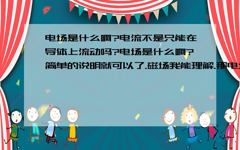 电场是什么啊?电流不是只能在导体上流动吗?电场是什么啊?简单的说明就可以了.磁场我能理解，那电场是什么啊？