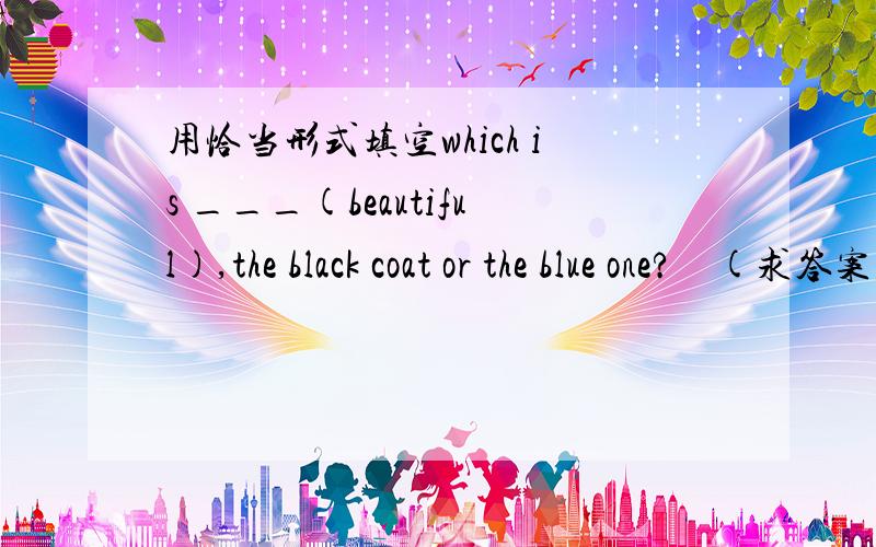 用恰当形式填空which is ___(beautiful),the black coat or the blue one?    (求答案和解释）