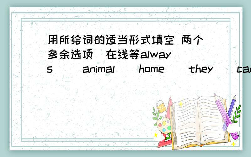 用所给词的适当形式填空 两个多余选项  在线等always     animal    home    they    can,t    parent    stay    well    run    kind    best    some  Many people like____.Children like animals_____ .Usually we can only see dogs,cats,duc