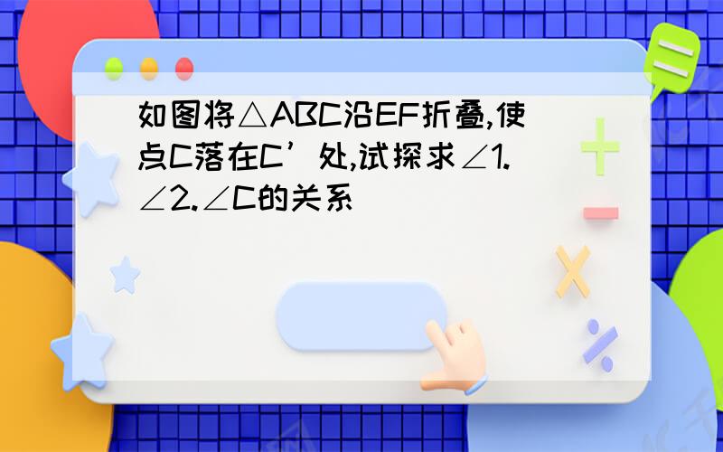 如图将△ABC沿EF折叠,使点C落在C’处,试探求∠1.∠2.∠C的关系