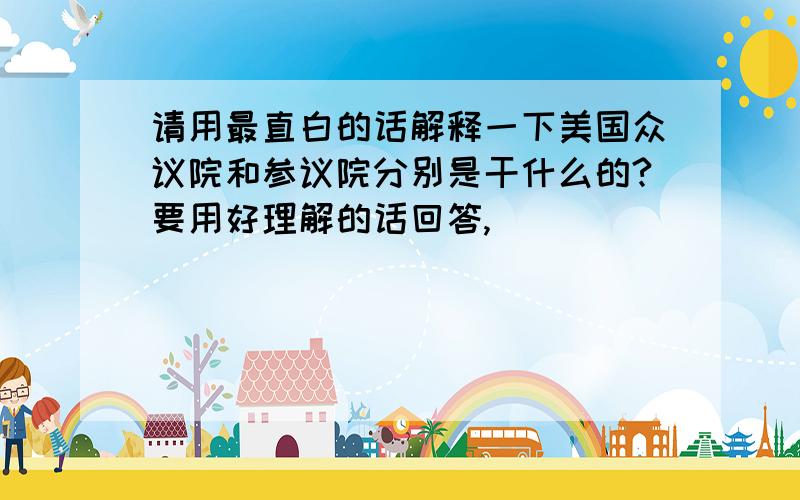 请用最直白的话解释一下美国众议院和参议院分别是干什么的?要用好理解的话回答,