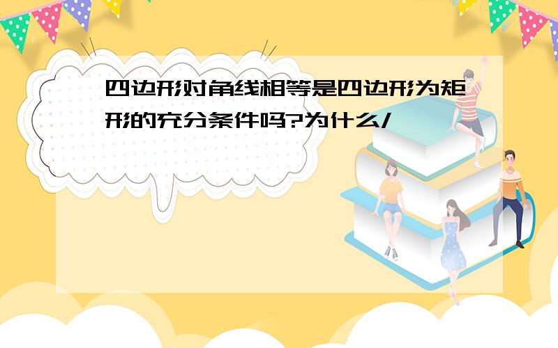 四边形对角线相等是四边形为矩形的充分条件吗?为什么/