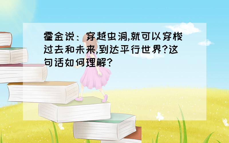 霍金说：穿越虫洞,就可以穿梭过去和未来,到达平行世界?这句话如何理解?