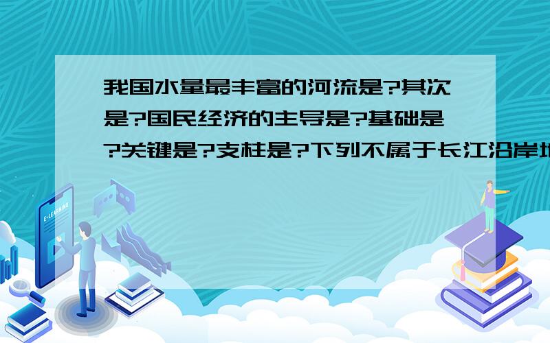 我国水量最丰富的河流是?其次是?国民经济的主导是?基础是?关键是?支柱是?下列不属于长江沿岸地带的省是（）A四川省 B湖南省 C江苏省 D青海省（请说明原因）下列温度带中,四川具有的是