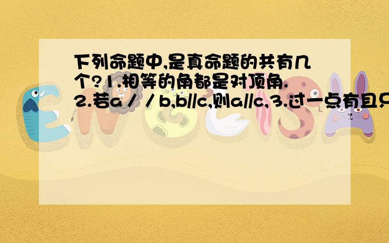 下列命题中,是真命题的共有几个?1.相等的角都是对顶角.2.若a／／b,b//c,则a//c,3.过一点有且只有一条直线与已知直线平行.4.同一平面内两条不相交的直线一定平行.