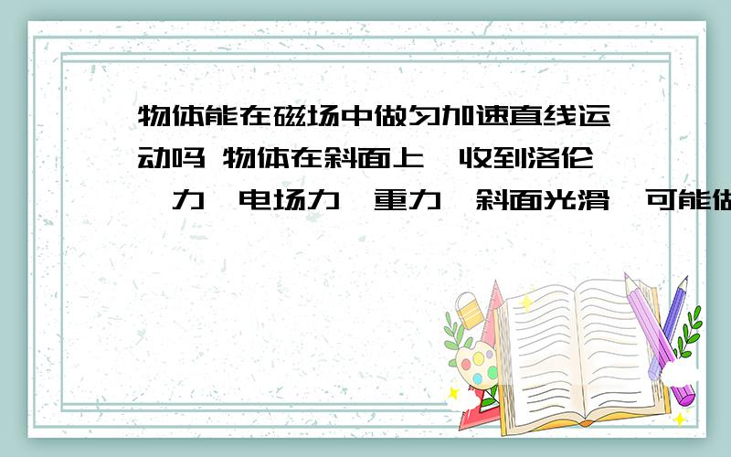 物体能在磁场中做匀加速直线运动吗 物体在斜面上,收到洛伦兹力,电场力,重力,斜面光滑,可能做匀加速直线运动吗