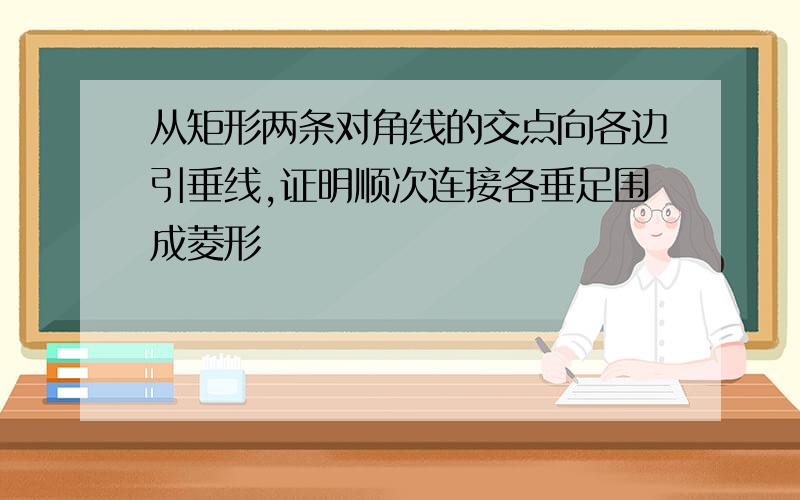 从矩形两条对角线的交点向各边引垂线,证明顺次连接各垂足围成菱形