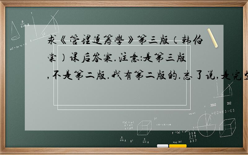 求《管理运筹学》第三版（韩伯棠）课后答案.注意：是第三版,不是第二版.我有第二版的.忘了说,是完整版的.一楼说的那个百度文库我找了的,可惜没有五六七章.不过还是谢谢了.