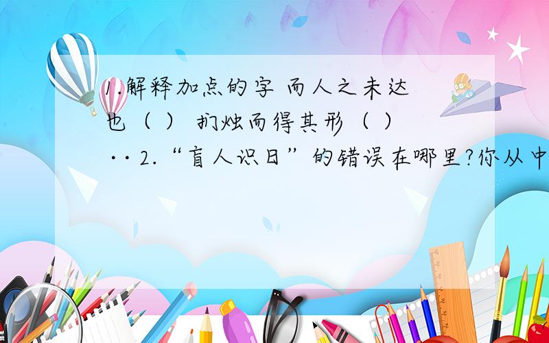 1.解释加点的字 而人之未达也（ ） 扪烛而得其形（ ） · · 2.“盲人识日”的错误在哪里?你从中悟出了什么道理?