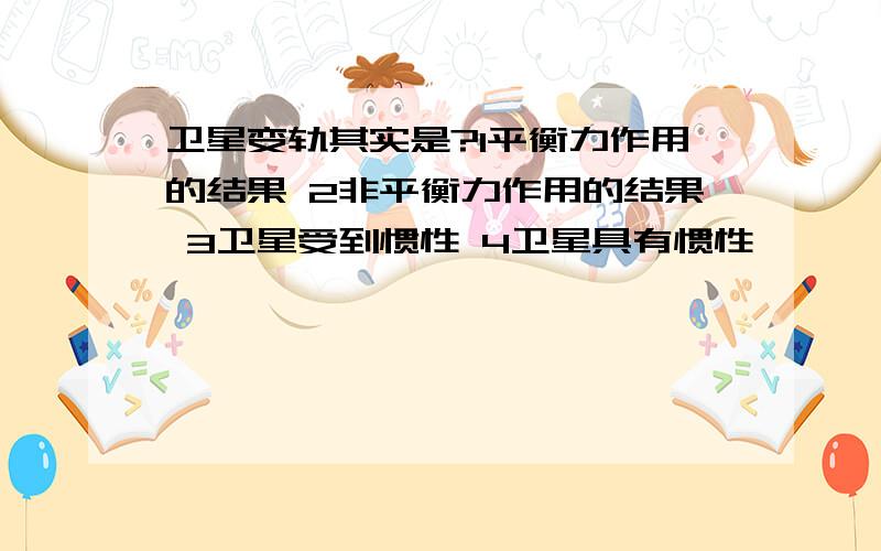 卫星变轨其实是?1平衡力作用的结果 2非平衡力作用的结果 3卫星受到惯性 4卫星具有惯性