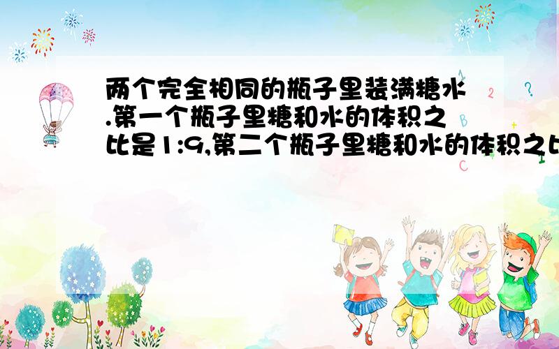 两个完全相同的瓶子里装满糖水.第一个瓶子里糖和水的体积之比是1:9,第二个瓶子里糖和水的体积之比是1:10把两瓶糖水溶液混合,则这时糖和水的体积之比是多少?拜托了，最快时速