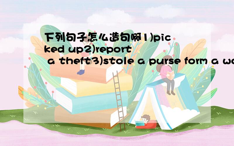 下列句子怎么造句啊1)picked up2)report a theft3)stole a purse form a woman 4)a few minutes ago5)on the other side of the river6)saw six policeman standing around the man 7)in handcuffs