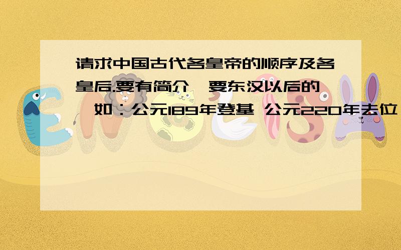 请求中国古代各皇帝的顺序及各皇后.要有简介,要东汉以后的,如：公元189年登基 公元220年去位 献帝(刘协) 出生:公元181年--去世:公元234年(在位31年) 献帝刘协,灵帝的儿子,即位时9岁,董卓专权,