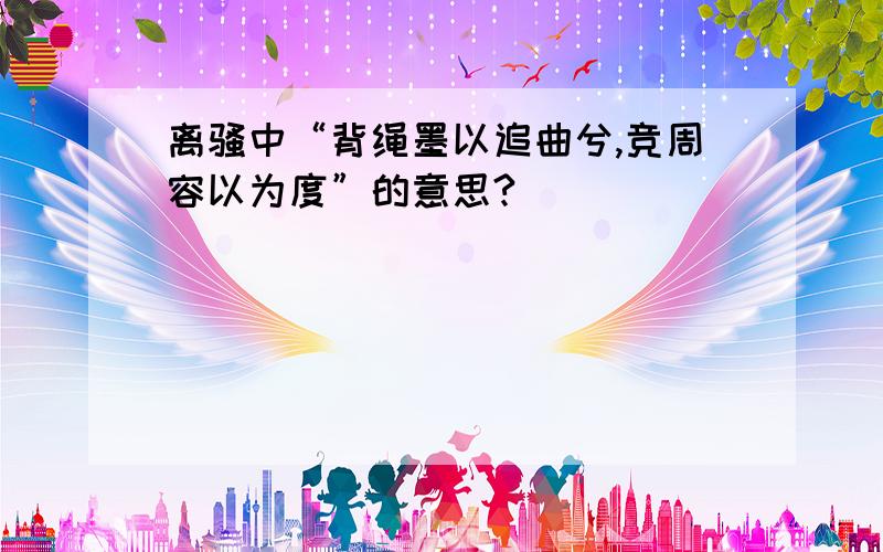 离骚中“背绳墨以追曲兮,竞周容以为度”的意思?