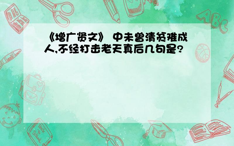 《增广贤文》 中未曾清贫难成人,不经打击老天真后几句是?