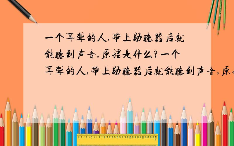 一个耳聋的人,带上助听器后就能听到声音,原理是什么?一个耳聋的人,带上助听器后就能听到声音,原理是什么?谁知道这是为什么吗?