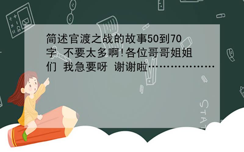 简述官渡之战的故事50到70字 不要太多啊!各位哥哥姐姐们 我急要呀 谢谢啦………………