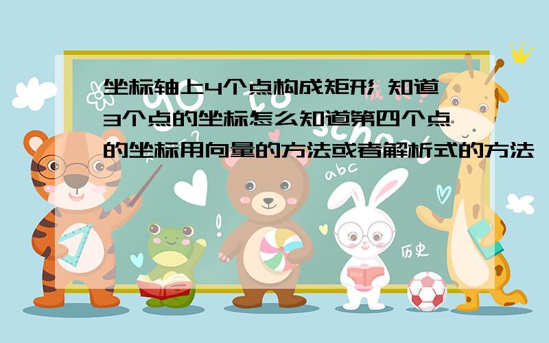 坐标轴上4个点构成矩形 知道3个点的坐标怎么知道第四个点的坐标用向量的方法或者解析式的方法