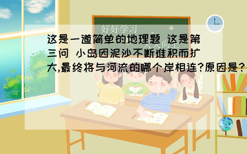 这是一道简单的地理题 这是第三问 小岛因泥沙不断堆积而扩大,最终将与河流的哪个岸相连?原因是?