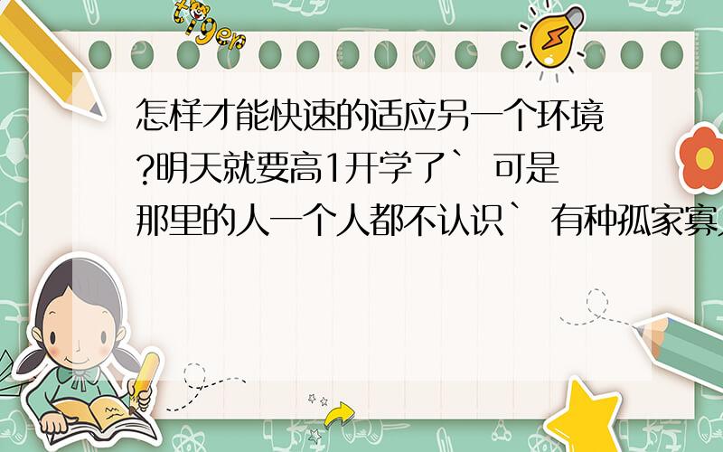 怎样才能快速的适应另一个环境?明天就要高1开学了` 可是那里的人一个人都不认识` 有种孤家寡人的感觉` 怎样才能快速的认识很多人`