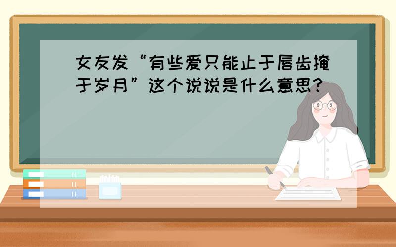 女友发“有些爱只能止于唇齿掩于岁月”这个说说是什么意思?