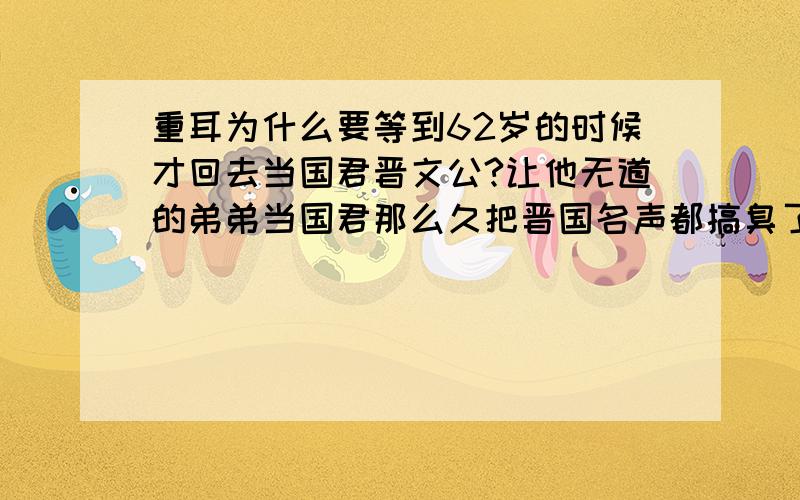 重耳为什么要等到62岁的时候才回去当国君晋文公?让他无道的弟弟当国君那么久把晋国名声都搞臭了.