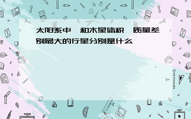 太阳系中,和木星体积、质量差别最大的行星分别是什么