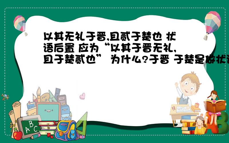 以其无礼于晋,且贰于楚也 状语后置 应为“以其于晋无礼,且于楚贰也” 为什么?于晋 于楚是做状语吗?