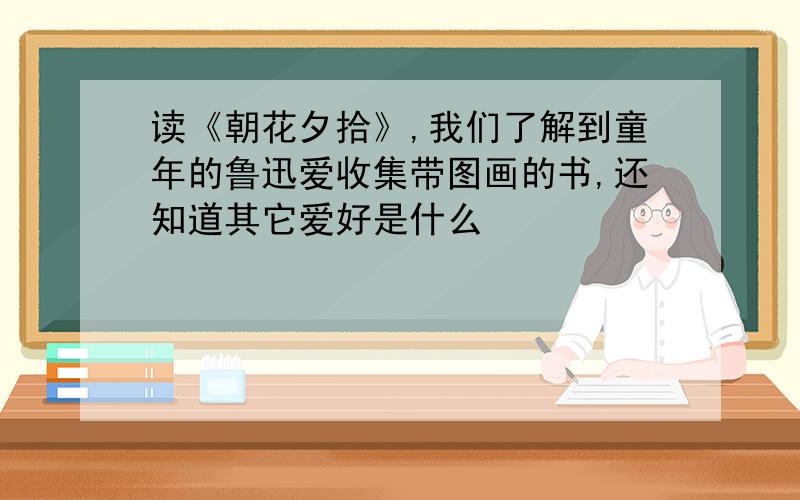 读《朝花夕拾》,我们了解到童年的鲁迅爱收集带图画的书,还知道其它爱好是什么