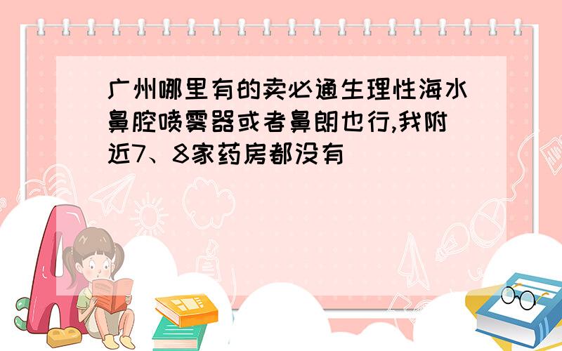 广州哪里有的卖必通生理性海水鼻腔喷雾器或者鼻朗也行,我附近7、8家药房都没有