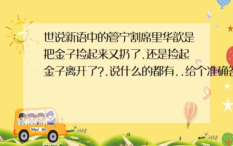 世说新语中的管宁割席里华歆是把金子捡起来又扔了.还是捡起金子离开了?.说什么的都有..给个准确答案把...