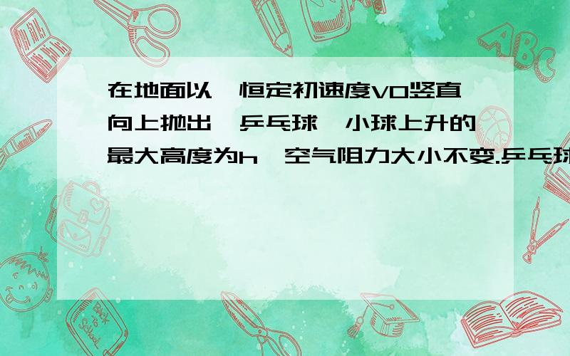 在地面以一恒定初速度V0竖直向上抛出一乒乓球,小球上升的最大高度为h,空气阻力大小不变.乒乓球最后静止落地时通过的总路程?