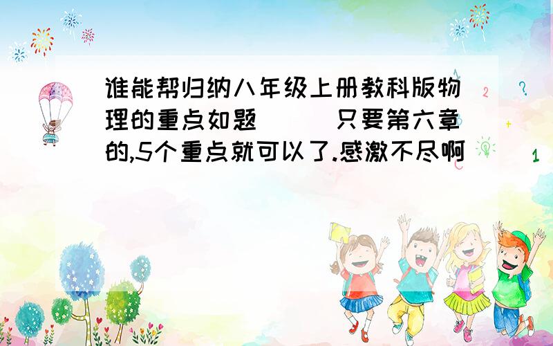 谁能帮归纳八年级上册教科版物理的重点如题```只要第六章的,5个重点就可以了.感激不尽啊`````急最好每个重点有三个例题