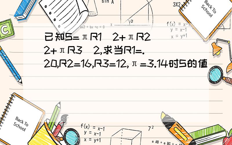 已知S=πR1^2+πR2^2+πR3^2,求当R1=.20,R2=16,R3=12,π=3.14时S的值