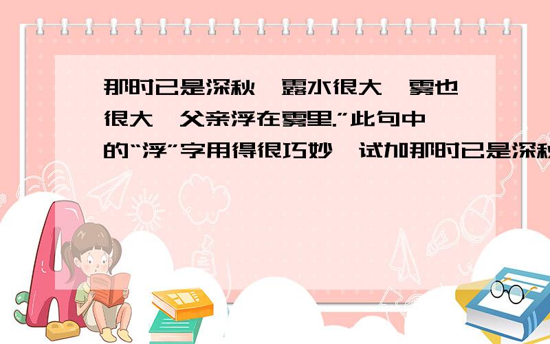 那时已是深秋,露水很大,雾也很大,父亲浮在雾里.”此句中的“浮”字用得很巧妙,试加那时已是深秋，露水很大，雾也很大，父亲浮在雾里。”此句中的“浮”字用得很巧妙，试加以评析。