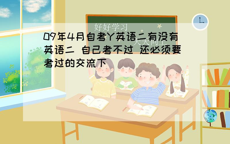 09年4月自考Y英语二有没有英语二 自己考不过 还必须要考过的交流下