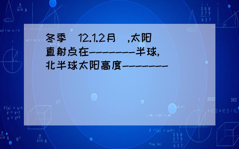 冬季（12.1.2月）,太阳直射点在-------半球,北半球太阳高度-------