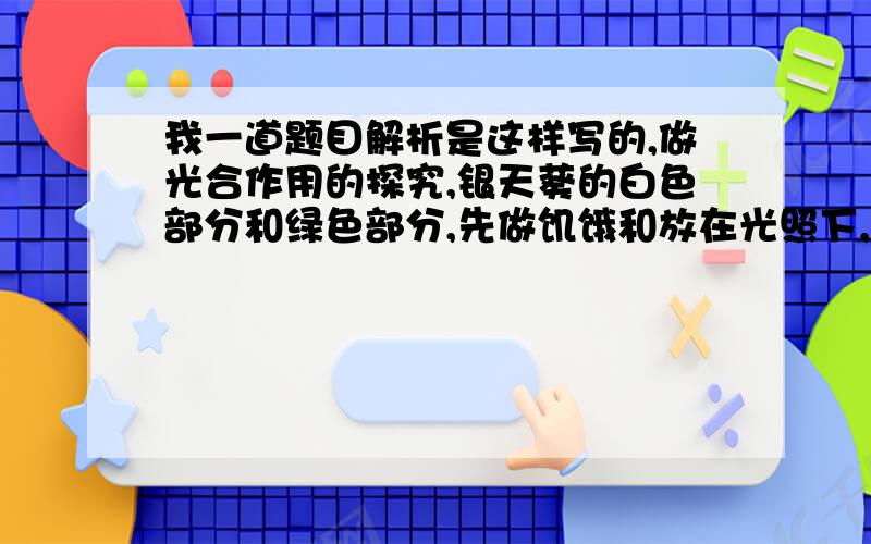 我一道题目解析是这样写的,做光合作用的探究,银天葵的白色部分和绿色部分,先做饥饿和放在光照下,脱...我一道题目解析是这样写的,做光合作用的探究,银天葵的白色部分和绿色部分,先做饥