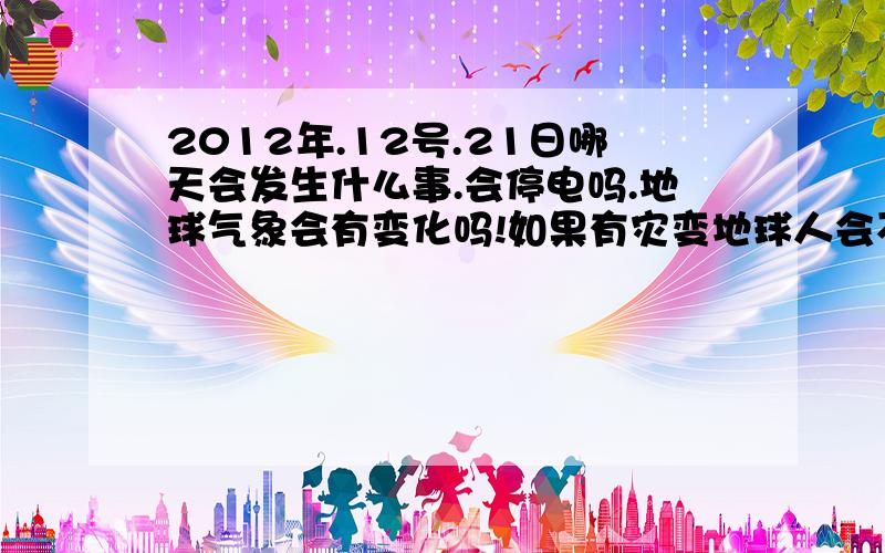 2012年.12号.21日哪天会发生什么事.会停电吗.地球气象会有变化吗!如果有灾变地球人会不会死?