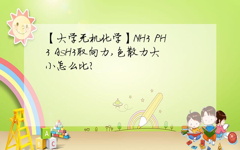 【大学无机化学】NH3 PH3 AsH3取向力,色散力大小怎么比?