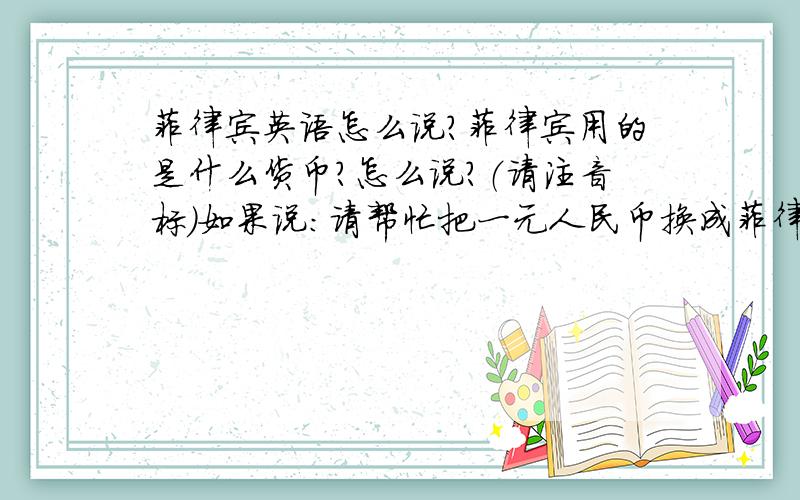 菲律宾英语怎么说?菲律宾用的是什么货币?怎么说?（请注音标）如果说：请帮忙把一元人民币换成菲律宾比索.怎么讲?（请注音标,