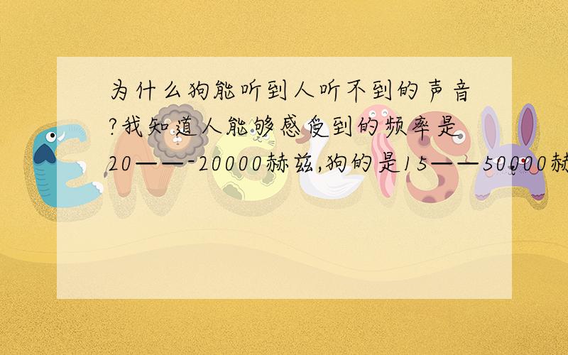 为什么狗能听到人听不到的声音?我知道人能够感受到的频率是20——-20000赫兹,狗的是15——50000赫兹,这样说的话狗能够听到的赫兹范围要更高些,但是我不明白的是：音调是由频率决定的,频