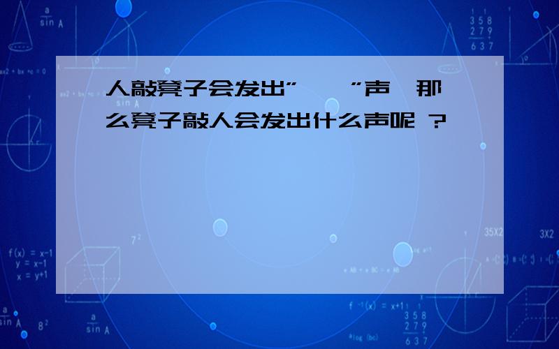 人敲凳子会发出”笃笃”声,那么凳子敲人会发出什么声呢 ?