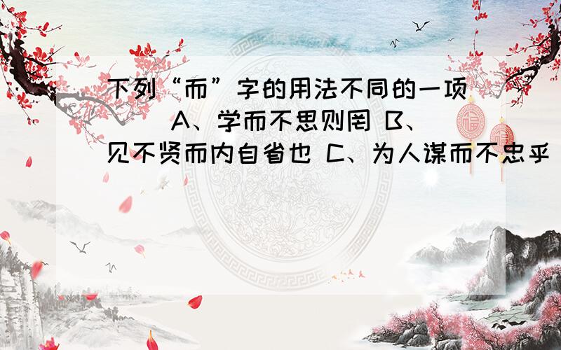 下列“而”字的用法不同的一项（ ）A、学而不思则罔 B、见不贤而内自省也 C、为人谋而不忠乎 D、择其善者而从之