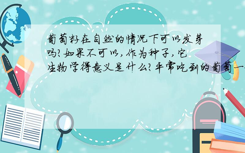 葡萄籽在自然的情况下可以发芽吗?如果不可以,作为种子,它生物学得意义是什么?平常吃到的葡萄一般都是扦插的